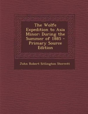 The Wolfe Expedition to Asia Minor: During the Summer of 1885 - Primary Source Edition