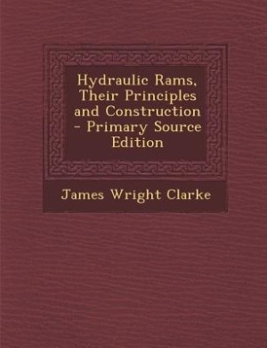 Hydraulic Rams, Their Principles and Construction - Primary Source Edition
