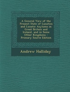 Front cover_A General View of the Present State of Lunatics and Lunatic Asylums in Great Britain and Ireland, and in Some Other Kingdoms - Primary Source Edition