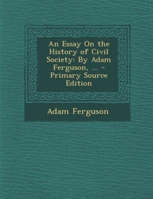 An Essay On the History of Civil Society: By Adam Ferguson, ...