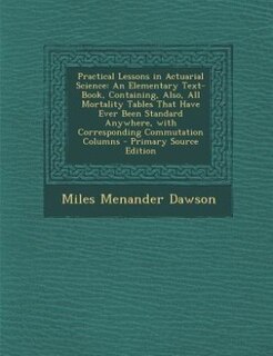 Practical Lessons in Actuarial Science: An Elementary Text-Book, Containing, Also, All Mortality Tables That Have Ever Been Standard Anywhe