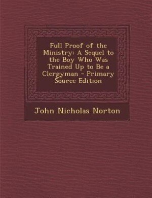 Full Proof of the Ministry: A Sequel to the Boy Who Was Trained Up to Be a Clergyman - Primary Source Edition