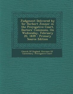 Judgment Delivered by Sir Herbert Jenner in the Prerogative Court, Doctors' Commons, On Wednesday, February 20, 1839 - Primary Source Edition