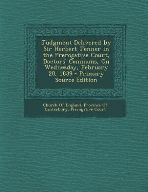 Judgment Delivered by Sir Herbert Jenner in the Prerogative Court, Doctors' Commons, On Wednesday, February 20, 1839 - Primary Source Edition