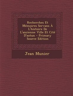 Front cover_Recherches Et Mémoires Servans À L'histoire De L'ancienne Ville Et Cité D'autun - Primary Source Edition