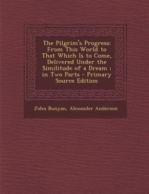 The Pilgrim's Progress: From This World to That Which Is to Come, Delivered Under the Similitude of a Dream ; in Two Parts