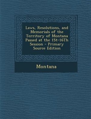 Laws, Resolutions, and Memorials of the Territory of Montana Passed at the 1St-16Th Session