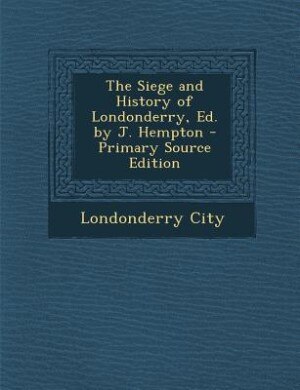 Front cover_The Siege and History of Londonderry, Ed. by J. Hempton - Primary Source Edition