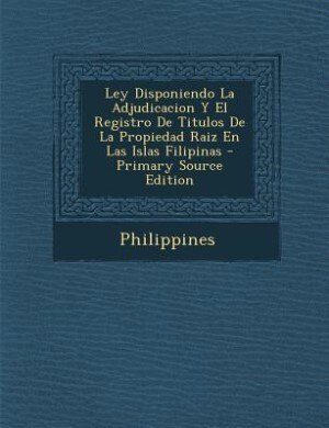 Front cover_Ley Disponiendo La Adjudicacion Y El Registro De Titulos De La Propiedad Raiz En Las Islas Filipinas - Primary Source Edition