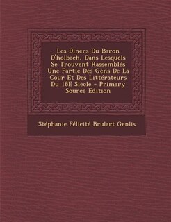 Les Diners Du Baron D'holbach, Dans Lesquels Se Trouvent Rassemblés Une Partie Des Gens De La Cour Et Des Littérateurs Du 18E Siècle - Primary Source Edition