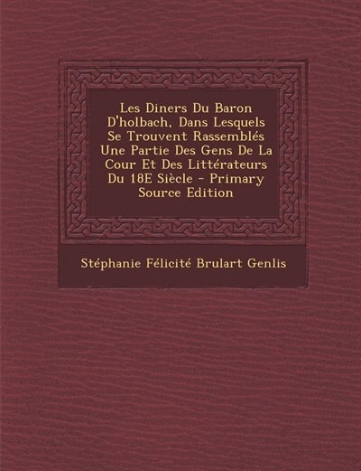 Les Diners Du Baron D'holbach, Dans Lesquels Se Trouvent Rassemblés Une Partie Des Gens De La Cour Et Des Littérateurs Du 18E Siècle - Primary Source Edition