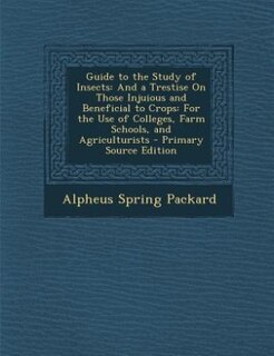 Guide to the Study of Insects: And a Trestise On Those Injuious and Beneficial to Crops: For the Use of Colleges, Farm Schools, an