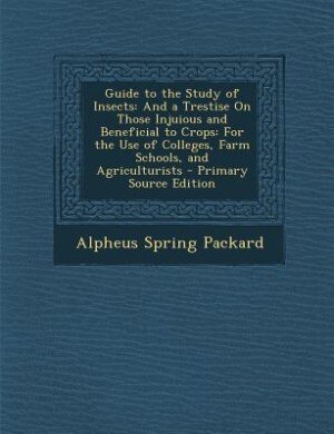 Guide to the Study of Insects: And a Trestise On Those Injuious and Beneficial to Crops: For the Use of Colleges, Farm Schools, an