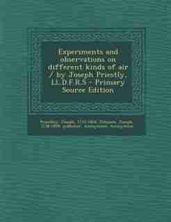 Experiments and observations on different kinds of air / by Joseph Priestly, LL.D.F.R.S - Primary Source Edition by Joseph Priestley