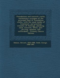 Couverture_Foundations and concrete works, containing a synopsis of the principal cases of foundation works, with the usual modes of treatment, and practical remarks of footings, planking, sand, concrete, béton, pile-driving, caissons, and cofferdams - Primary Sourc