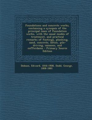 Couverture_Foundations and concrete works, containing a synopsis of the principal cases of foundation works, with the usual modes of treatment, and practical remarks of footings, planking, sand, concrete, béton, pile-driving, caissons, and cofferdams - Primary Sourc