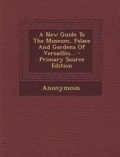 Couverture_A New Guide To The Museum, Palace And Gardens Of Versailles... - Primary Source Edition