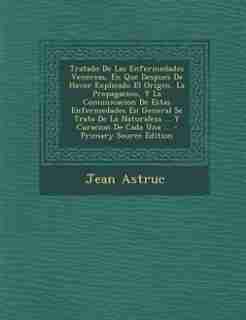 Tratado De Las Enfermedades Venereas, En Que Despues De Haver Explicado El Origen, La Propagacion, Y La Comunicacion De Estas Enfermedades En General Se Trata De La Naturaleza ... Y Curacion De Cada Una ... by Jean Astruc