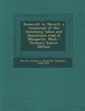 Roosevelt vs. Newett, a transcript of the testimony taken and depositions read at Marquette, Mich