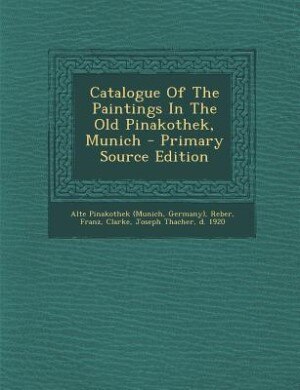 Catalogue Of The Paintings In The Old Pinakothek, Munich - Primary Source Edition
