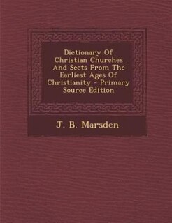 Dictionary Of Christian Churches And Sects From The Earliest Ages Of Christianity - Primary Source Edition