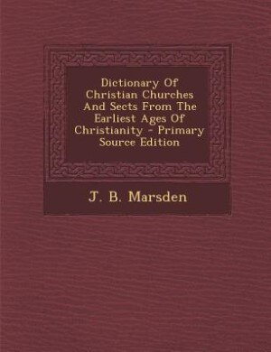 Dictionary Of Christian Churches And Sects From The Earliest Ages Of Christianity - Primary Source Edition