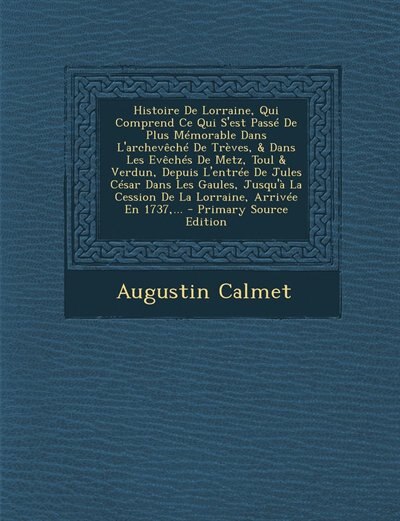 Front cover_Histoire De Lorraine, Qui Comprend Ce Qui S'est Passé De Plus Mémorable Dans L'archevêché De Trèves, & Dans Les Evêchés De Metz, Toul & Verdun, Depuis L'entrée De Jules César Dans Les Gaules, Jusqu'à La Cession De La Lorraine, Arrivée En 1737,... - Primar
