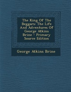 The King Of The Beggars: The Life And Adventures Of George Atkins Brine - Primary Source Edition