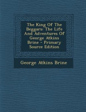 The King Of The Beggars: The Life And Adventures Of George Atkins Brine - Primary Source Edition