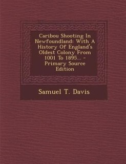 Caribou Shooting In Newfoundland: With A History Of England's Oldest Colony From 1001 To 1895... - Primary Source Edition