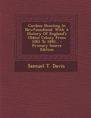 Caribou Shooting In Newfoundland: With A History Of England's Oldest Colony From 1001 To 1895... - Primary Source Edition