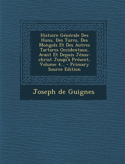 Histoire Générale Des Huns, Des Turcs, Des Mongols Et Des Autres Tartares Occidentaux, Avant Et Depuis Jésus-christ Jusqu'à Présent, Volume 4... - Primary Source Edition