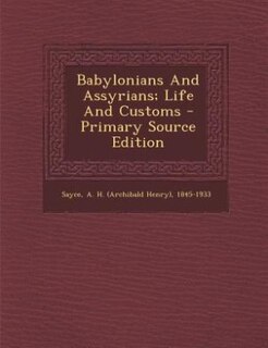 Babylonians And Assyrians; Life And Customs - Primary Source Edition