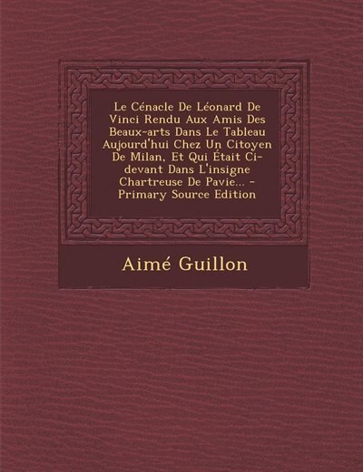 Front cover_Le Cénacle De Léonard De Vinci Rendu Aux Amis Des Beaux-arts Dans Le Tableau Aujourd'hui Chez Un Citoyen De Milan, Et Qui Était Ci-devant Dans L'insigne Chartreuse De Pavie... - Primary Source Edition