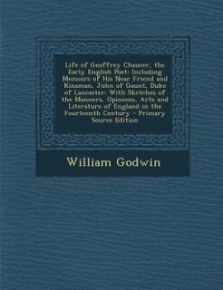 Life of Geoffrey Chaucer, the Early English Poet: Including Memoirs of His Near Friend and Kinsman, John of Gaunt, Duke of Lancaster: With Sketches o
