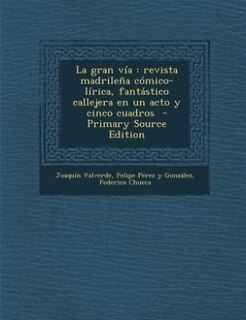 La gran vía: revista madrileña cómico-lírica, fantástico callejera en un acto y cinco cuadros  - Primary Source