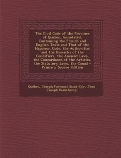 The Civil Code of the Province of Quebec, Annotated, Containing the French and English Texts and That of the Napoleon Code, the Authorities and the Remarks of the Condifiers, the Ancient Laws, the Concordance of the Articles, the Statutory Laws, the Canad