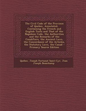 The Civil Code of the Province of Quebec, Annotated, Containing the French and English Texts and That of the Napoleon Code, the Authorities and the Remarks of the Condifiers, the Ancient Laws, the Concordance of the Articles, the Statutory Laws, the Canad