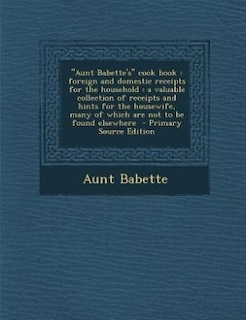 Aunt Babette's cook book: foreign and domestic receipts for the household : a valuable collection of receipts and hints for t