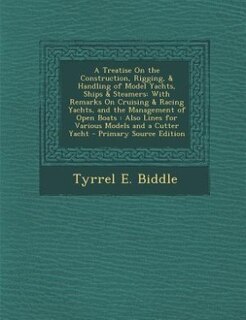 A Treatise On the Construction, Rigging, & Handling of Model Yachts, Ships & Steamers: With Remarks On Cruising & Racing Yachts, and the Management of Open Boats : Also Lines for Various