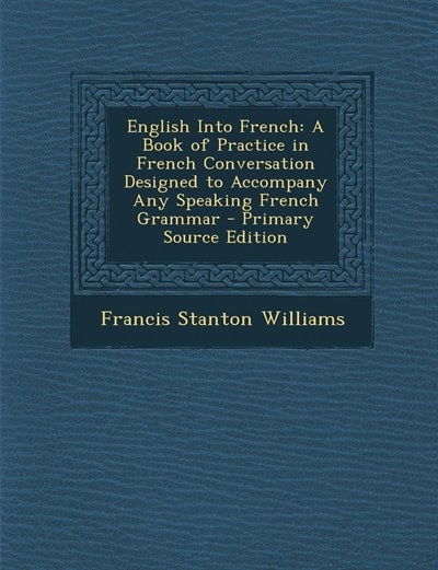 English Into French: A Book of Practice in French Conversation Designed to Accompany Any Speaking French Grammar - Prima