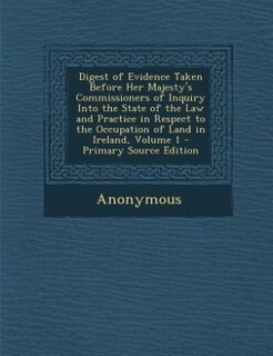 Front cover_Digest of Evidence Taken Before Her Majesty's Commissioners of Inquiry Into the State of the Law and Practice in Respect to the Occupation of Land in Ireland, Volume 1 - Primary Source Edition