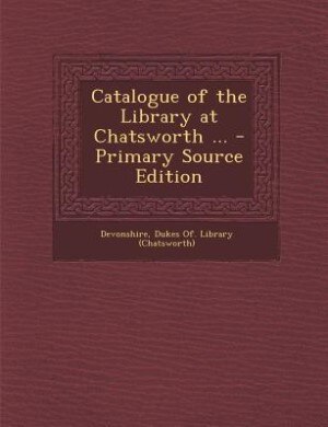 Couverture_Catalogue of the Library at Chatsworth ... - Primary Source Edition
