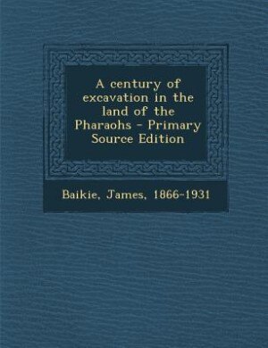 Front cover_A century of excavation in the land of the Pharaohs - Primary Source Edition