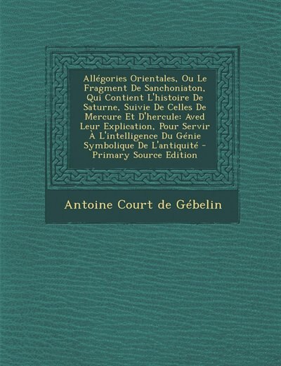 Allégories Orientales, Ou Le Fragment De Sanchoniaton, Qui Contient L'histoire De Saturne, Suivie De Celles De Mercure Et D'hercule: Aved Leur Explication, Pour Servir À L'intelligence Du Génie Symbolique De L'antiquité - Primary So