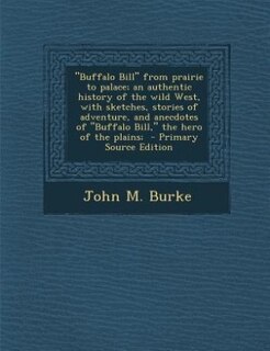 Buffalo Bill from prairie to palace; an authentic history of the wild West, with sketches, stories of adventure, and anecdotes of Buffalo Bill, the hero of the plains;