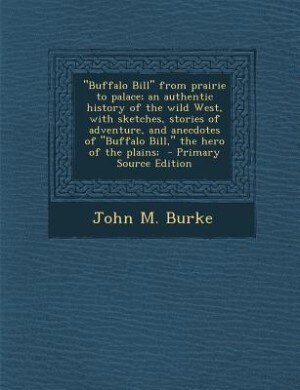 Buffalo Bill from prairie to palace; an authentic history of the wild West, with sketches, stories of adventure, and anecdotes of Buffalo Bill, the hero of the plains;