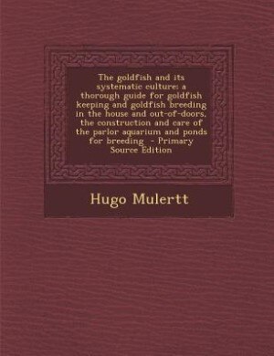 The goldfish and its systematic culture; a thorough guide for goldfish keeping and goldfish breeding in the house and out-of-doors, the construction and care of the parlor aquarium and ponds for breeding