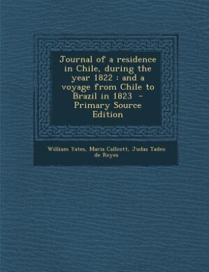 Journal of a residence in Chile, during the year 1822: and a voyage from Chile to Brazil in 1823  - Primary Source Edition