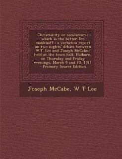 Christianity or secularism: which is the better for mankind? : a verbatim report on two nights' debate between W.T. Lee and Jos